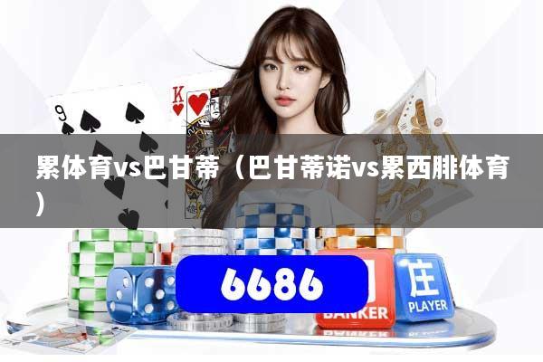 详细阅读:累体育vs巴甘蒂(巴甘蒂诺vs累西腓体育) 累体育vs巴甘蒂(巴甘蒂诺vs累西腓体育)