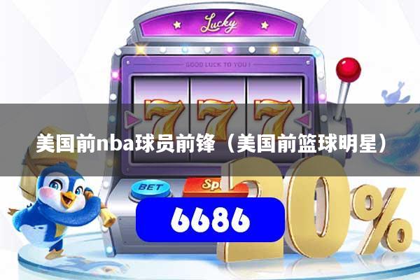 美国前nba球员前锋（美国前篮球明星）