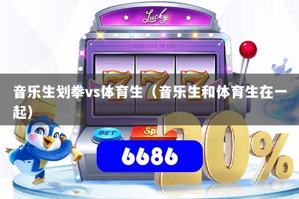 音乐生划拳vs体育生（音乐生和体育生在一起）