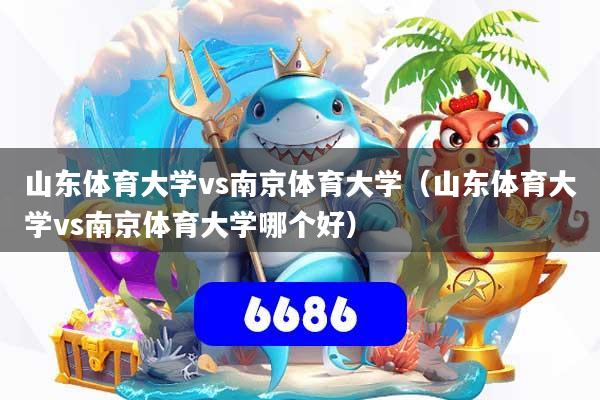 山东体育大学vs南京体育大学（山东体育大学vs南京体育大学哪个好）