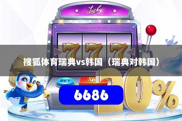 搜狐体育瑞典vs韩国（瑞典对韩国）