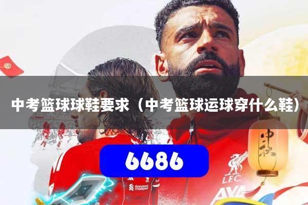 中考篮球球鞋要求(中考篮球运球穿什么鞋)