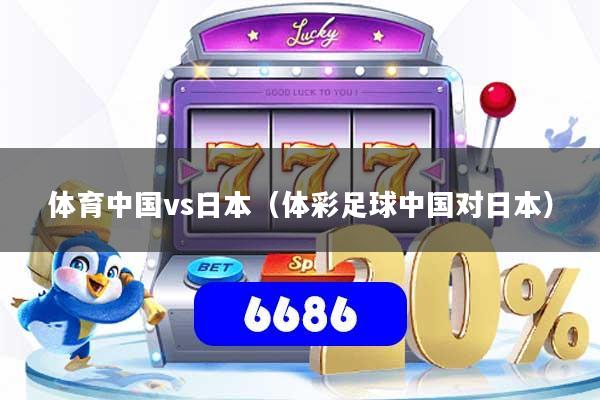 体育中国vs日本(体彩足球中国对日本)